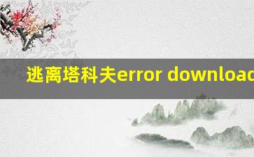 逃离塔科夫error downloading